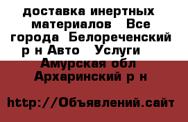 доставка инертных  материалов - Все города, Белореченский р-н Авто » Услуги   . Амурская обл.,Архаринский р-н